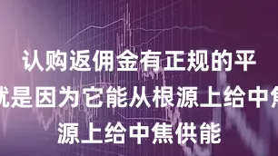 认购返佣金有正规的平台吗就是因为它能从根源上给中焦供能