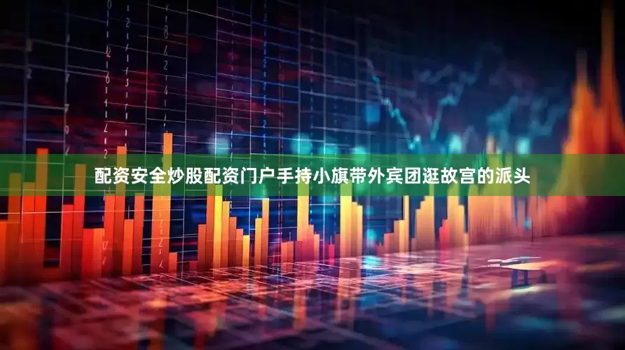 配资安全炒股配资门户手持小旗带外宾团逛故宫的派头