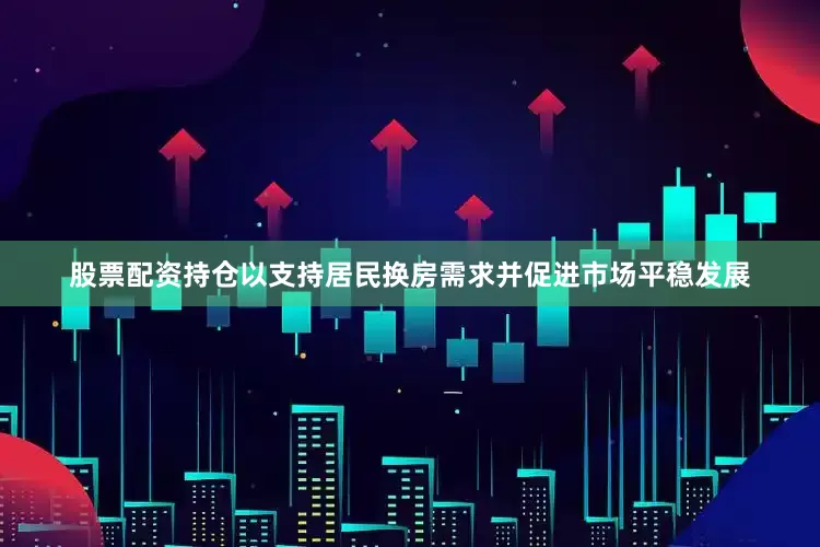 股票配资持仓以支持居民换房需求并促进市场平稳发展