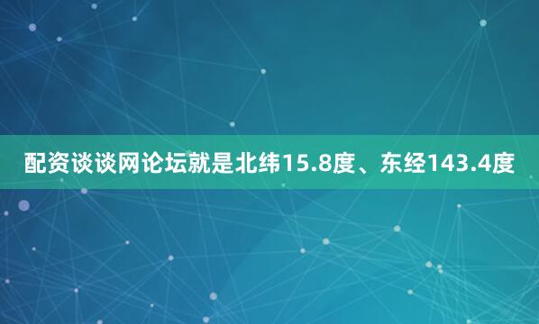 配资谈谈网论坛就是北纬15.8度、东经143.4度