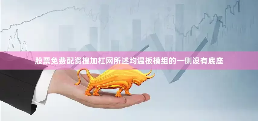 股票免费配资搜加杠网所述均温板模组的一侧设有底座