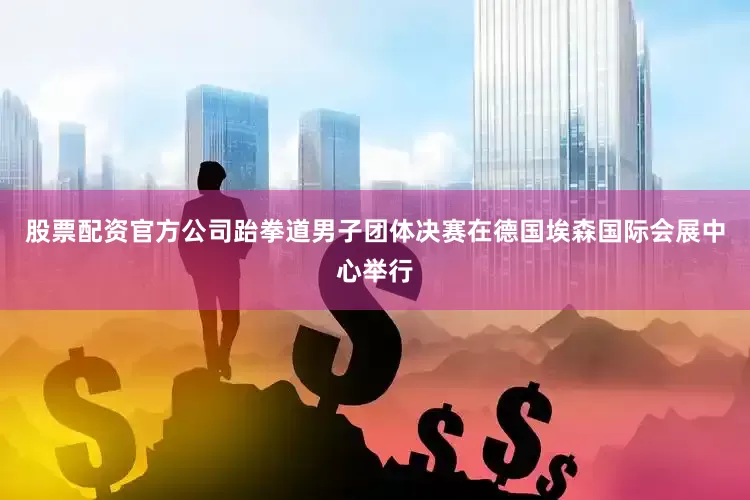 股票配资官方公司跆拳道男子团体决赛在德国埃森国际会展中心举行