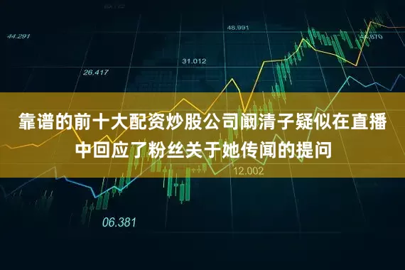 靠谱的前十大配资炒股公司阚清子疑似在直播中回应了粉丝关于她传闻的提问