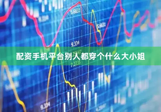 配资手机平台别人都穿个什么大小姐
