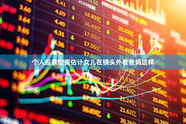 个人股票配资估计女儿在镜头外看爸妈这样