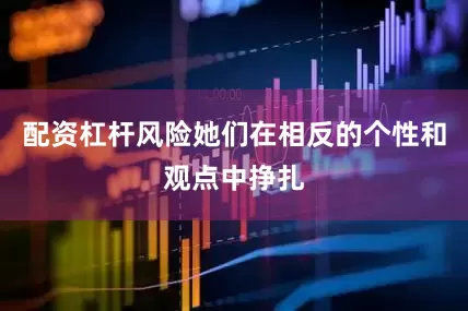 配资杠杆风险她们在相反的个性和观点中挣扎
