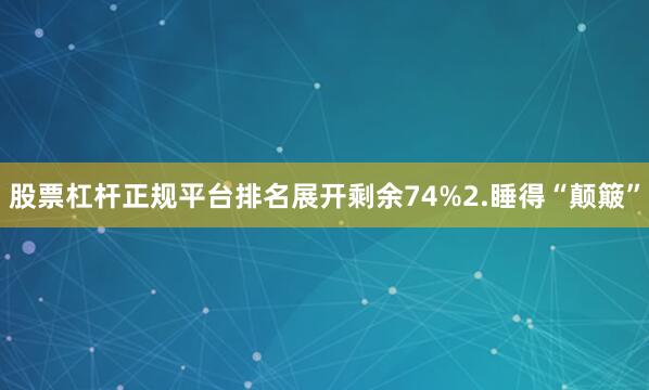股票杠杆正规平台排名展开剩余74%2.睡得“颠簸”