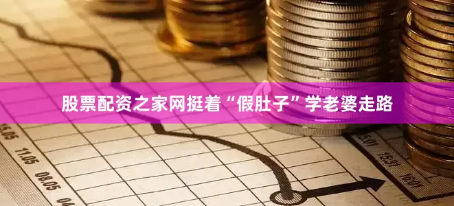 股票配资之家网挺着“假肚子”学老婆走路