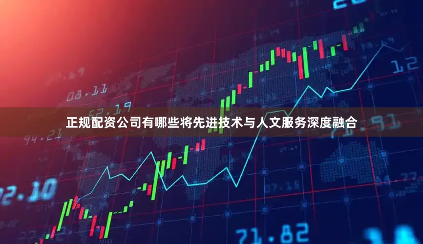 正规配资公司有哪些将先进技术与人文服务深度融合