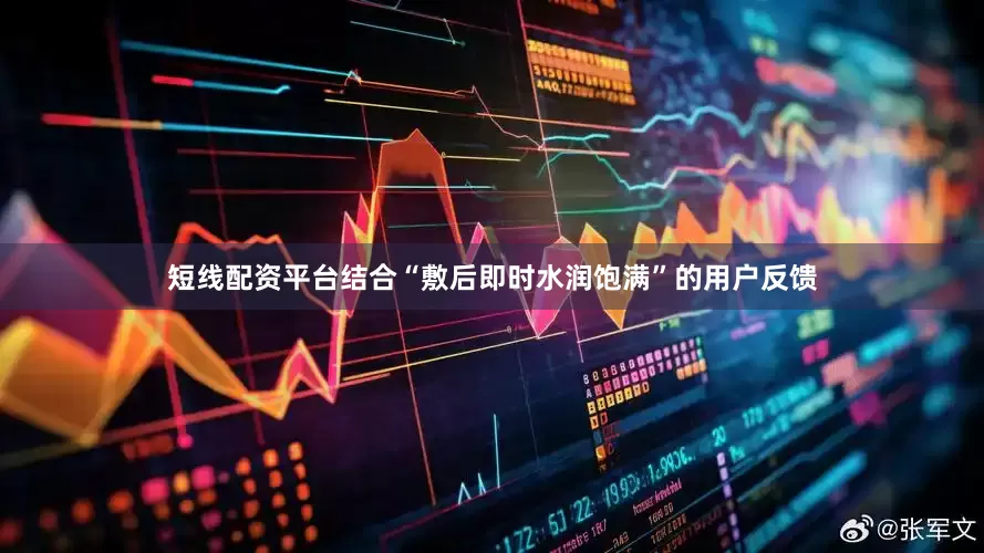 短线配资平台结合“敷后即时水润饱满”的用户反馈