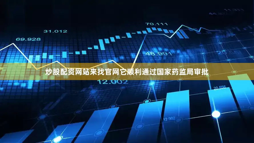 炒股配资网站来找官网它顺利通过国家药监局审批