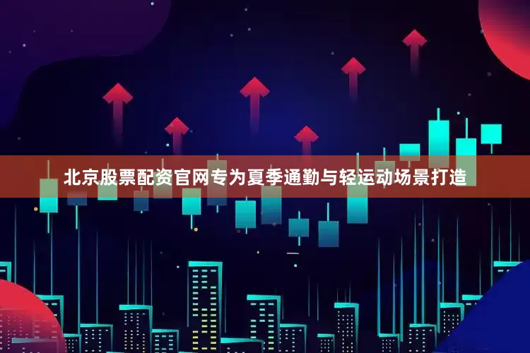 北京股票配资官网专为夏季通勤与轻运动场景打造