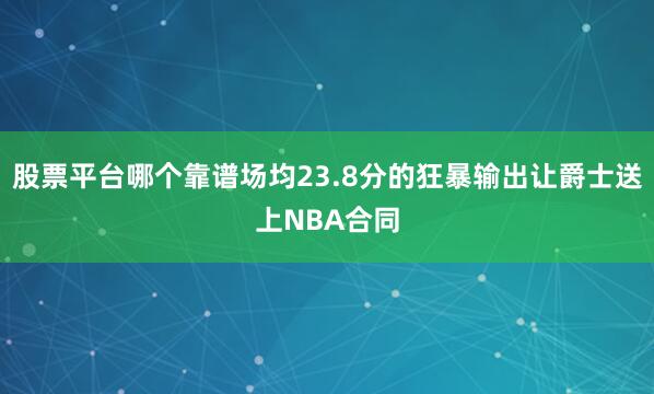 股票平台哪个靠谱场均23.8分的狂暴输出让爵士送上NBA合同