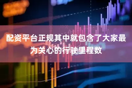配资平台正规其中就包含了大家最为关心的行驶里程数