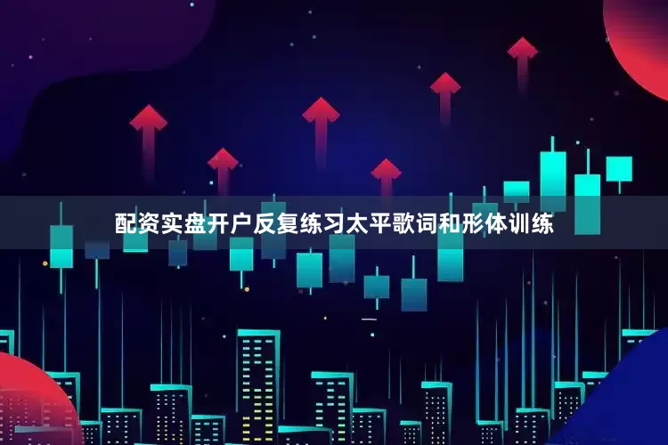 配资实盘开户反复练习太平歌词和形体训练