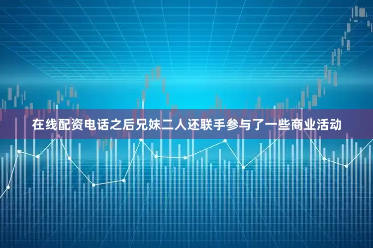 在线配资电话之后兄妹二人还联手参与了一些商业活动