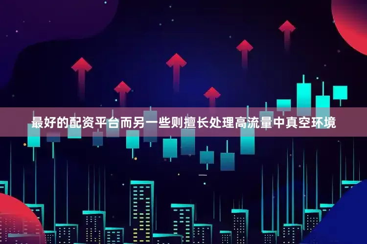最好的配资平台而另一些则擅长处理高流量中真空环境