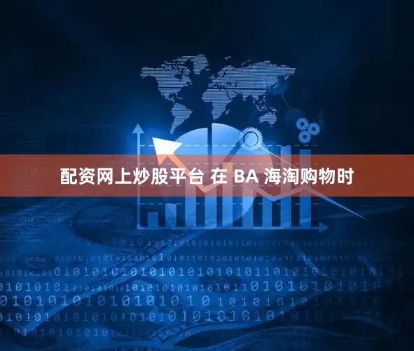 配资网上炒股平台 在 BA 海淘购物时