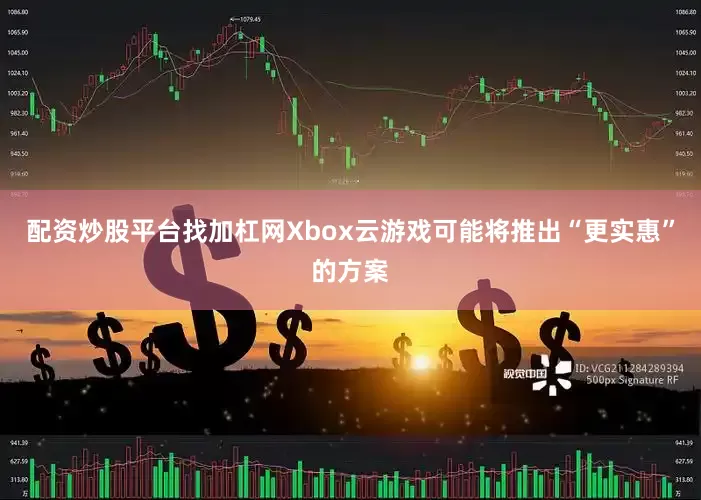 配资炒股平台找加杠网Xbox云游戏可能将推出“更实惠”的方案