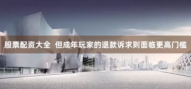 股票配资大全  但成年玩家的退款诉求则面临更高门槛