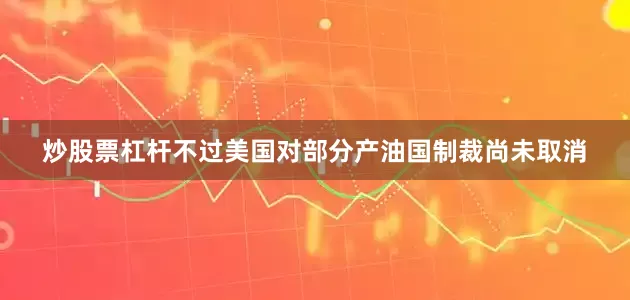 炒股票杠杆不过美国对部分产油国制裁尚未取消