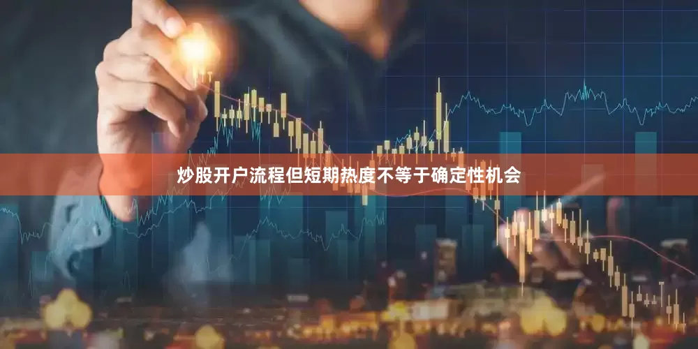 炒股开户流程但短期热度不等于确定性机会