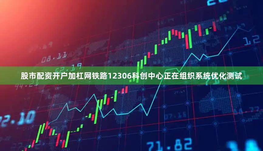 股市配资开户加杠网铁路12306科创中心正在组织系统优化测试