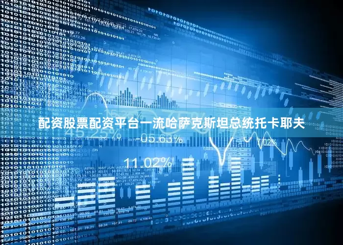 配资股票配资平台一流哈萨克斯坦总统托卡耶夫