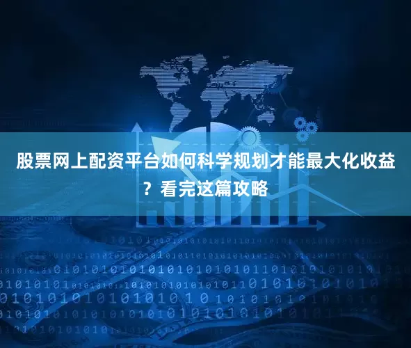 股票网上配资平台如何科学规划才能最大化收益？看完这篇攻略