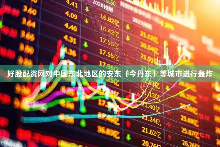 好股配资网对中国东北地区的安东（今丹东）等城市进行轰炸