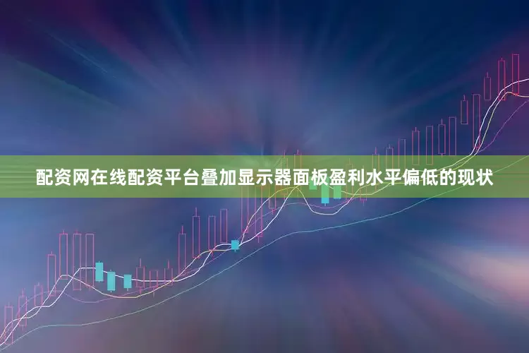 配资网在线配资平台叠加显示器面板盈利水平偏低的现状
