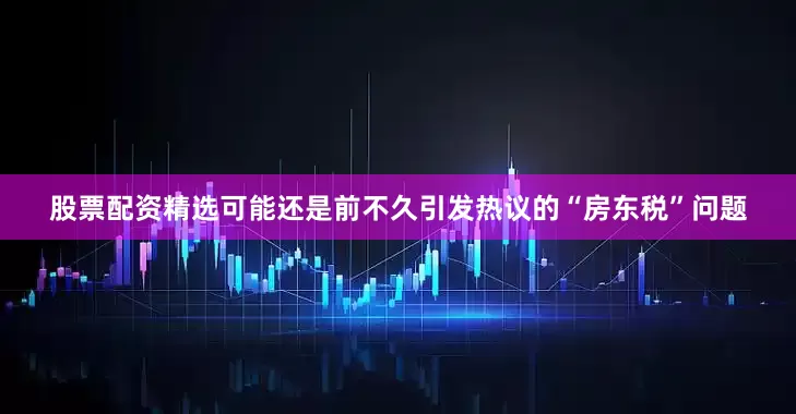 股票配资精选可能还是前不久引发热议的“房东税”问题