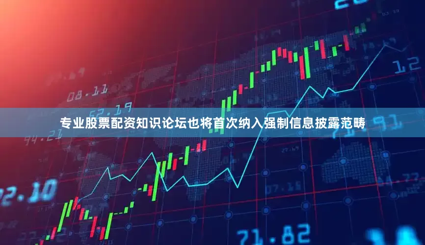专业股票配资知识论坛也将首次纳入强制信息披露范畴