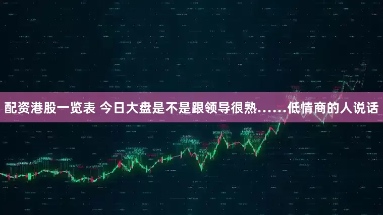 配资港股一览表 今日大盘是不是跟领导很熟……低情商的人说话