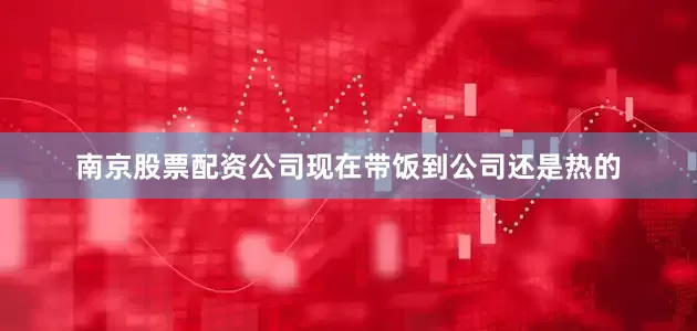 南京股票配资公司现在带饭到公司还是热的