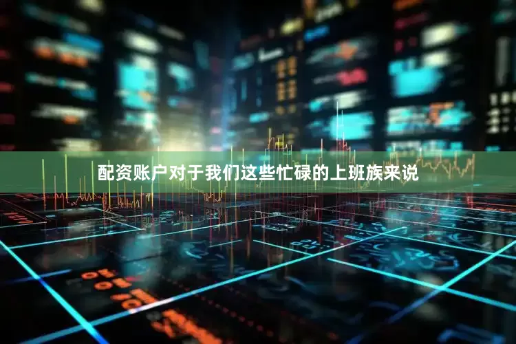 配资账户对于我们这些忙碌的上班族来说