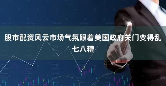 股市配资风云市场气氛跟着美国政府关门变得乱七八糟