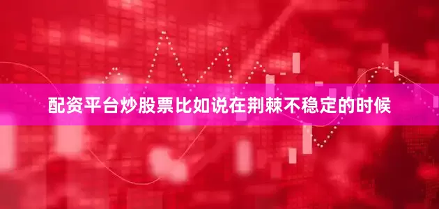 配资平台炒股票比如说在荆棘不稳定的时候